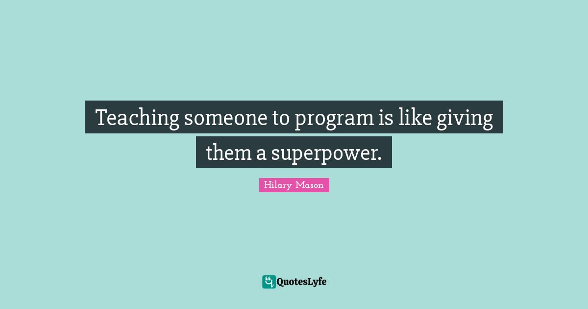Teaching someone to program is like giving them a superpower.