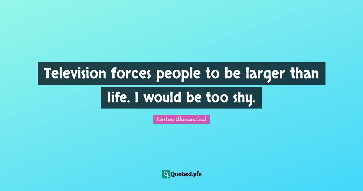 Heston Blumenthal Quotes: "Television forces people to be larger than life. I would be too shy."