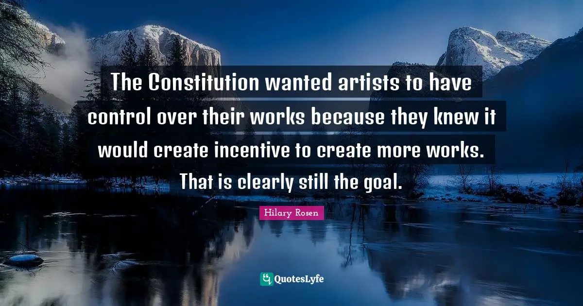 The Constitution wanted artists to have control over their works because they knew it would create incentive to create more works. That is clearly still the goal.