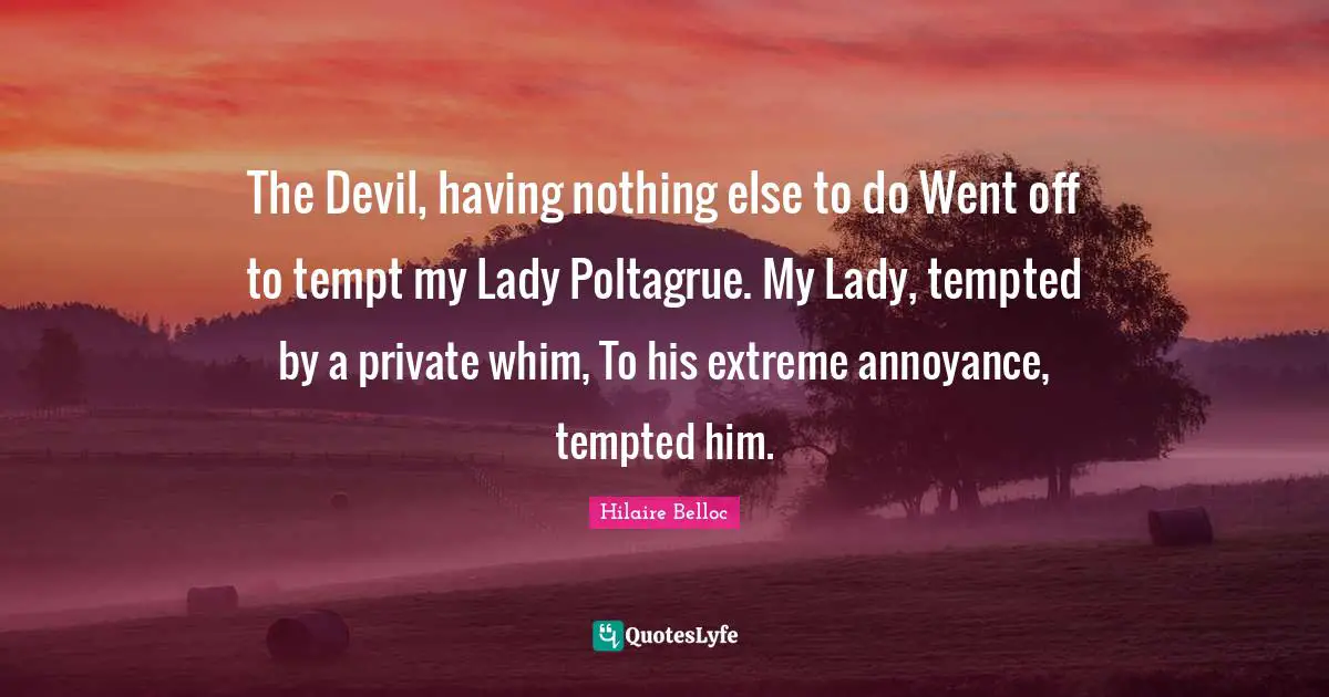 The Devil, having nothing else to do Went off to tempt my Lady Poltagrue. My Lady, tempted by a private whim, To his extreme annoyance, tempted him.