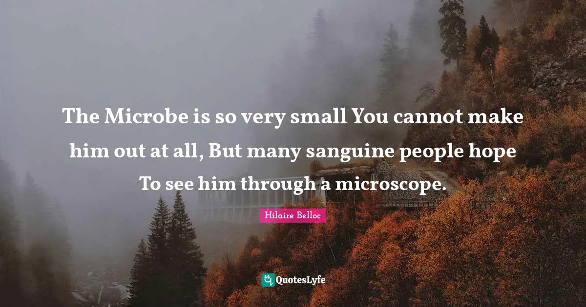 The Microbe is so very small You cannot make him out at all, But many sanguine people hope To see him through a microscope.