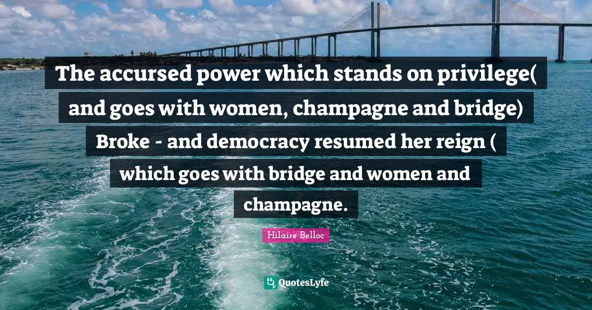 The accursed power which stands on privilege( and goes with women, champagne and bridge) Broke - and democracy resumed her reign ( which goes with bridge and women and champagne.
