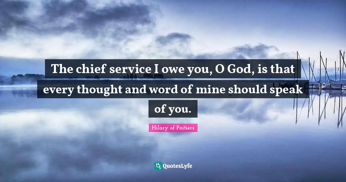 The chief service I owe you, O God, is that every thought and word of mine should speak of you.