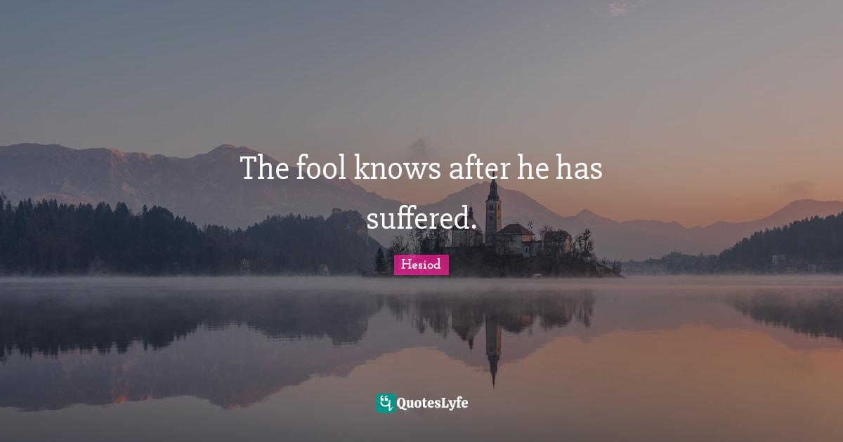 The fool knows after he has suffered.