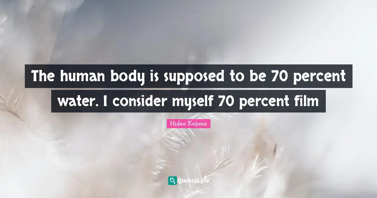 The human body is supposed to be 70 percent water. I consider myself 70 percent film