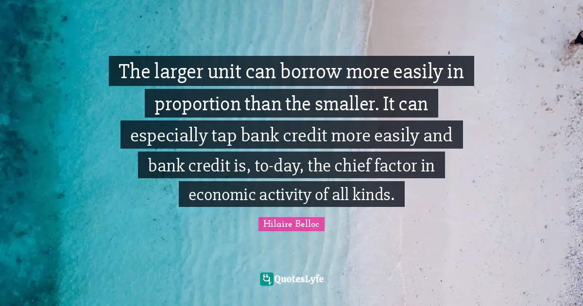 The larger unit can borrow more easily in proportion than the smaller. It can especially tap bank credit more easily and bank credit is, to-day, the chief factor in economic activity of all kinds.
