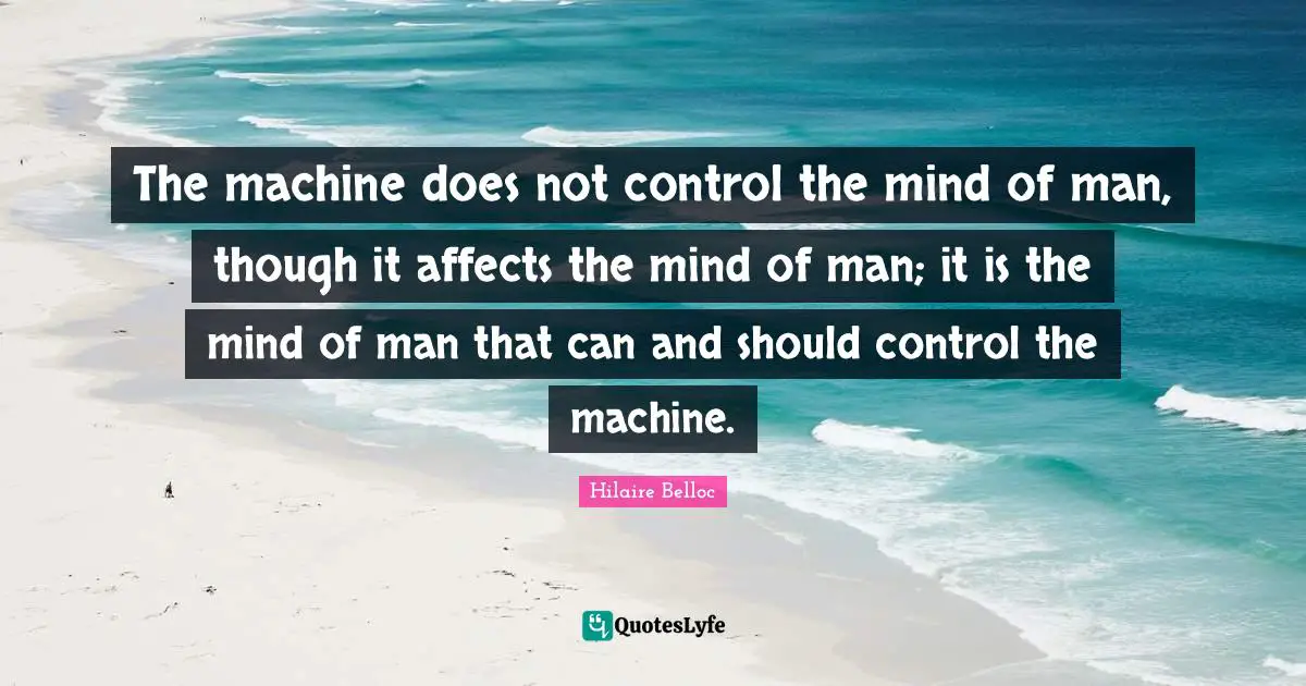 The machine does not control the mind of man, though it affects the mind of man; it is the mind of man that can and should control the machine.
