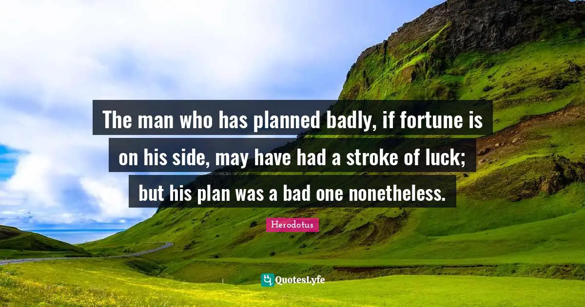 The man who has planned badly, if fortune is on his side, may have had a stroke of luck; but his plan was a bad one nonetheless.