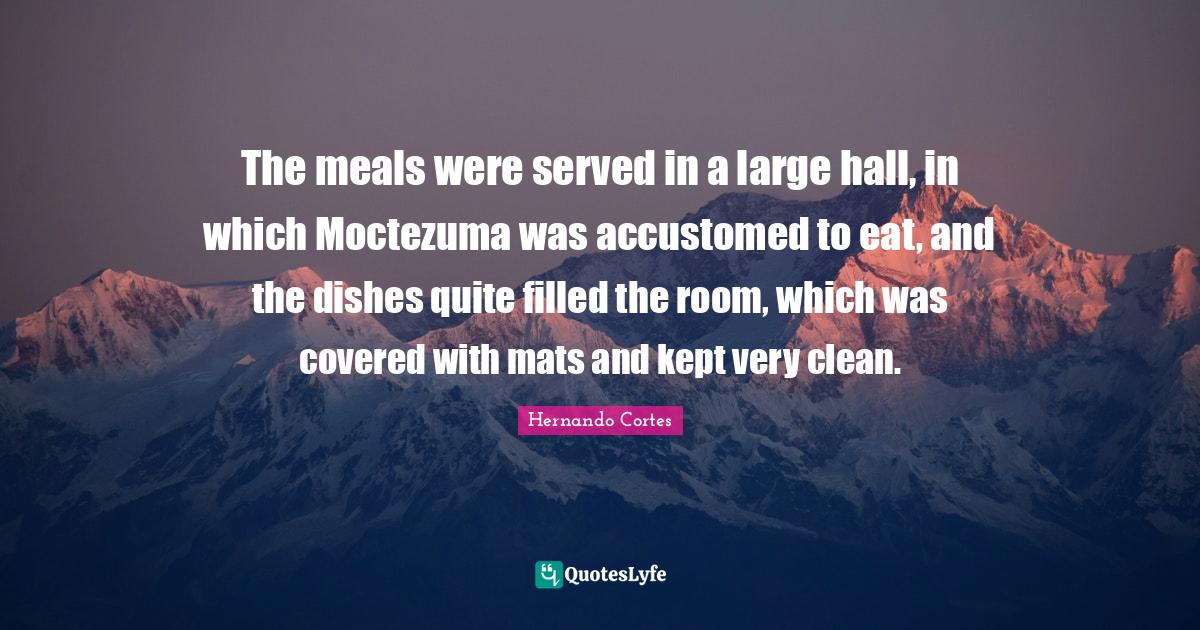 The meals were served in a large hall, in which Moctezuma was accustom