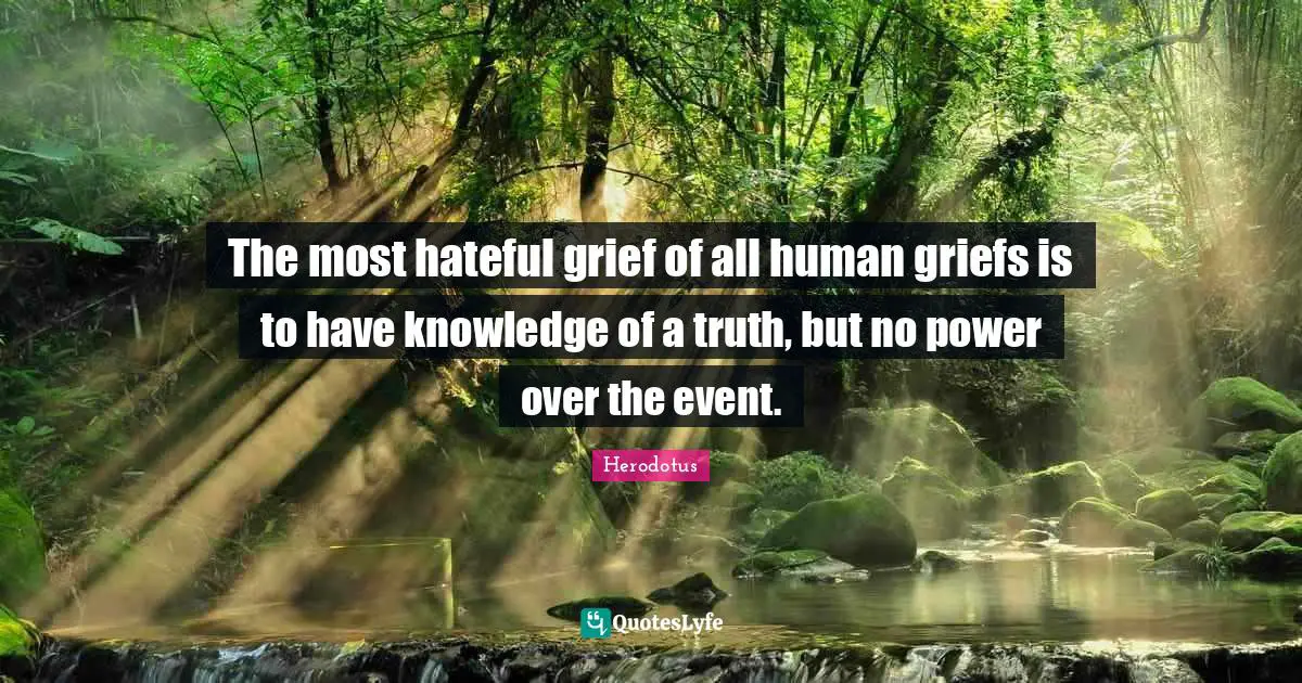The most hateful grief of all human griefs is to have knowledge of a truth, but no power over the event.