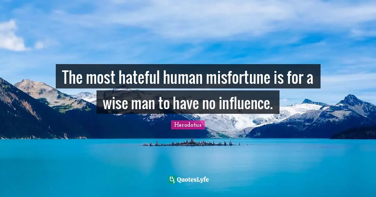 The most hateful human misfortune is for a wise man to have no influence.