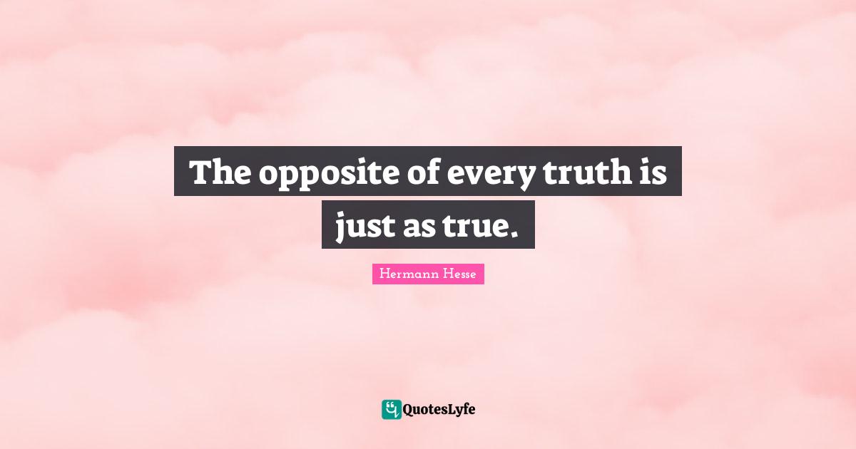 The opposite of every truth is just as true.