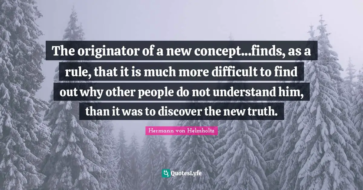 The originator of a new concept...finds, as a rule, that it is much more difficult to find out why other people do not understand him, than it was to discover the new truth.