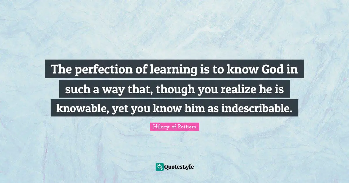 Realizing Quotes: "The perfection of learning is to know God in such a way that, though you realize he is knowable, yet you know him as indescribable."