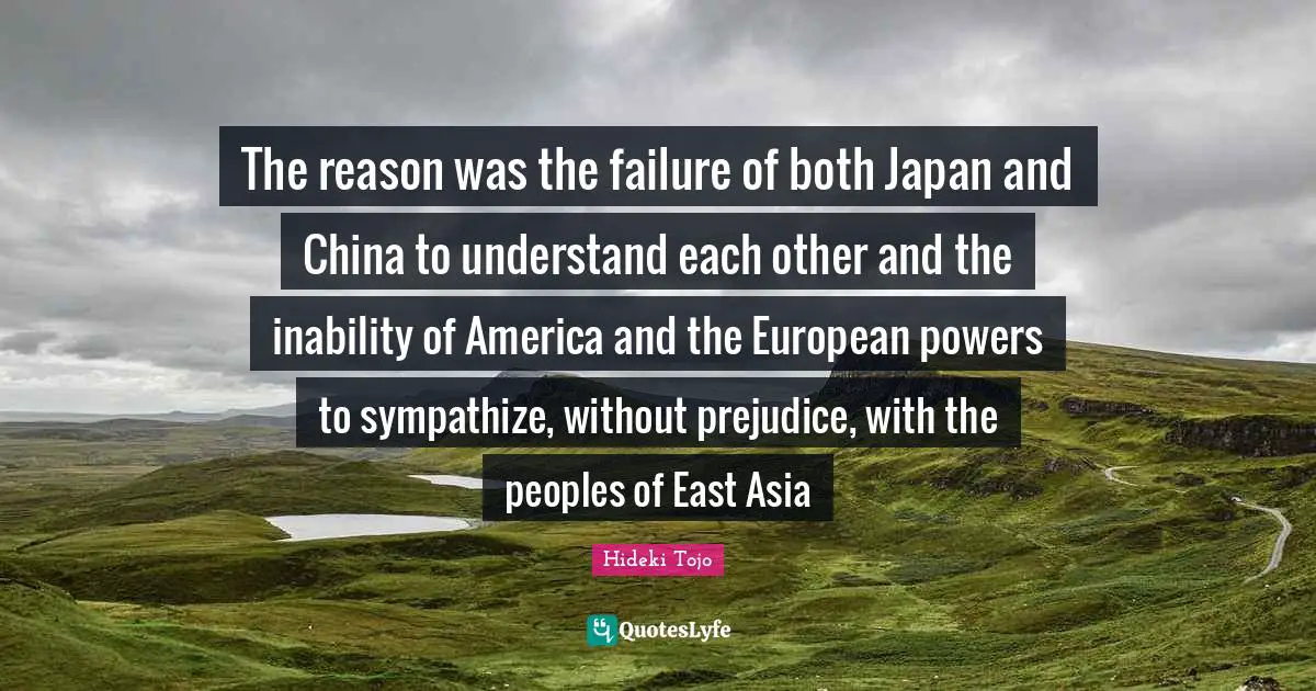 Japan Quotes: "The reason was the failure of both Japan and China to understand each other and the inability of America and the European powers to sympathize, without prejudice, with the peoples of East Asia"