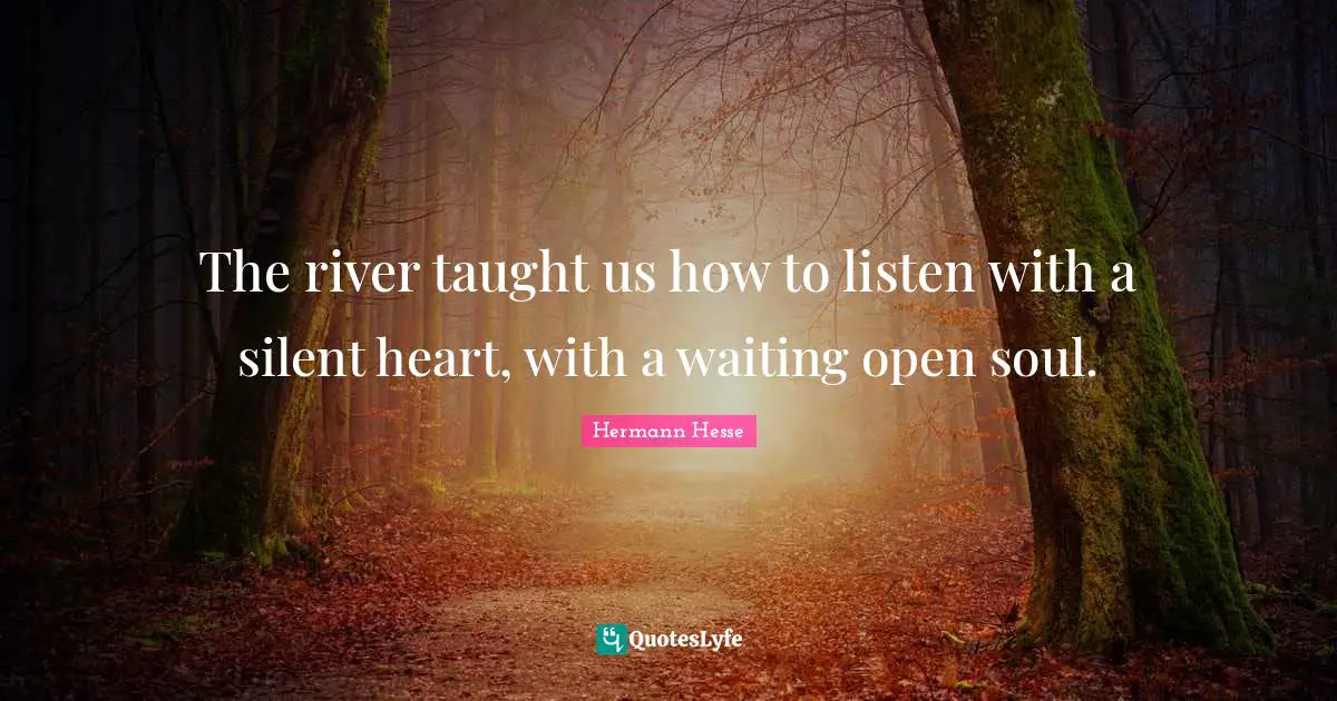 The river taught us how to listen with a silent heart, with a waiting open soul.