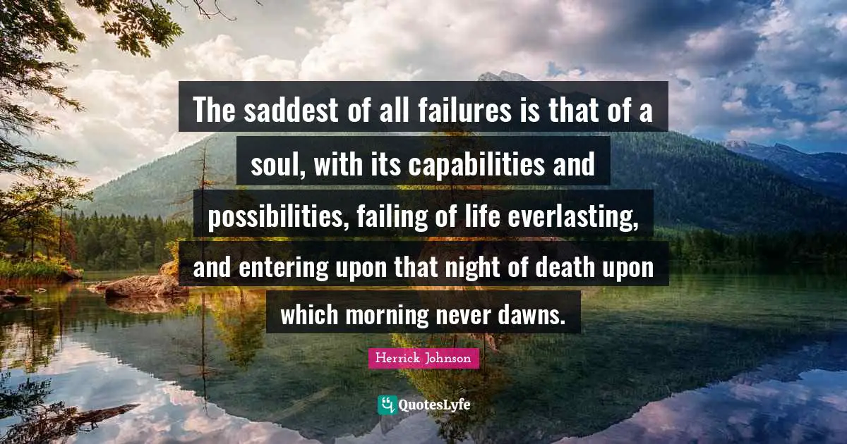 The saddest of all failures is that of a soul, with its capabilities and possibilities, failing of life everlasting, and entering upon that night of death upon which morning never dawns.