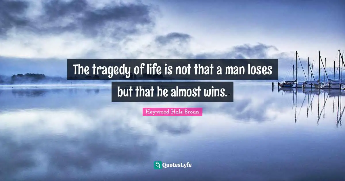 The tragedy of life is not that a man loses but that he almost wins.