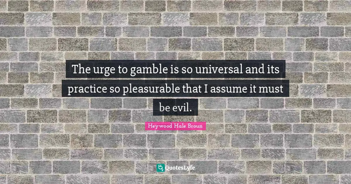 The urge to gamble is so universal and its practice so pleasurable that I assume it must be evil.