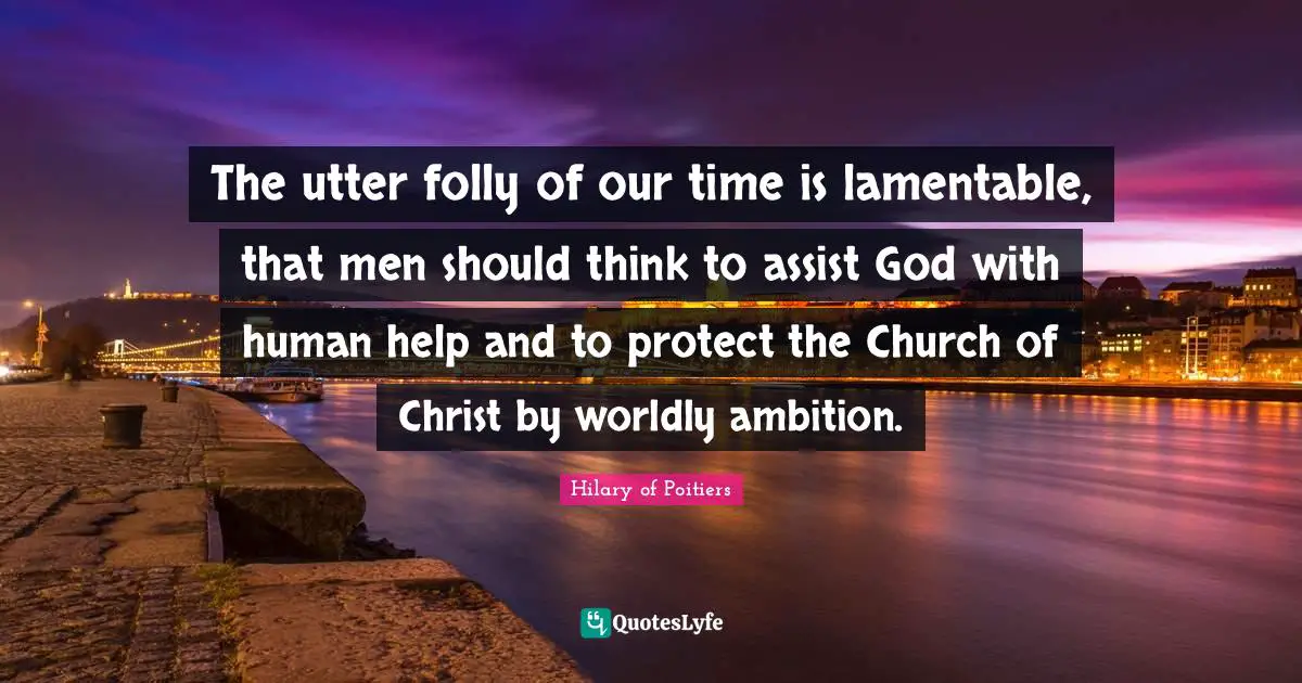 Worldly Quotes: "The utter folly of our time is lamentable, that men should think to assist God with human help and to protect the Church of Christ by worldly ambition."