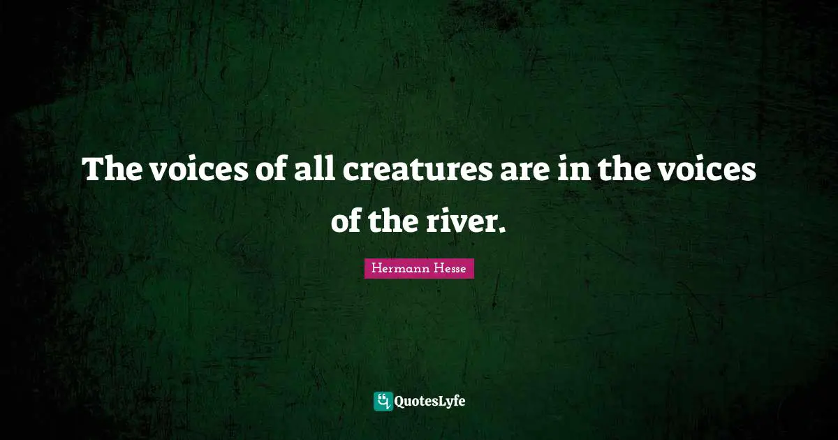 The voices of all creatures are in the voices of the river.