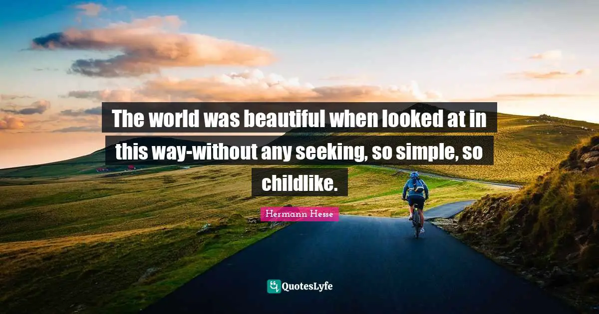 The world was beautiful when looked at in this way-without any seeking, so simple, so childlike.