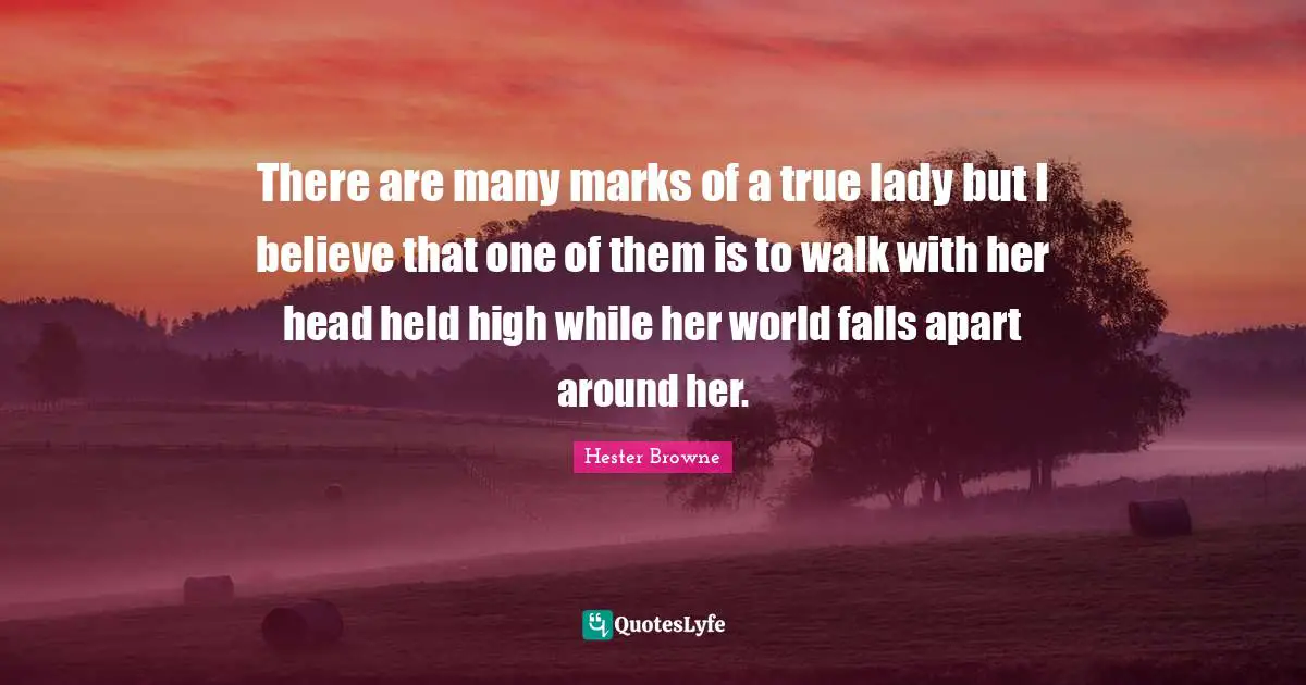 Hester Browne Quotes: "There are many marks of a true lady but I believe that one of them is to walk with her head held high while her world falls apart around her."