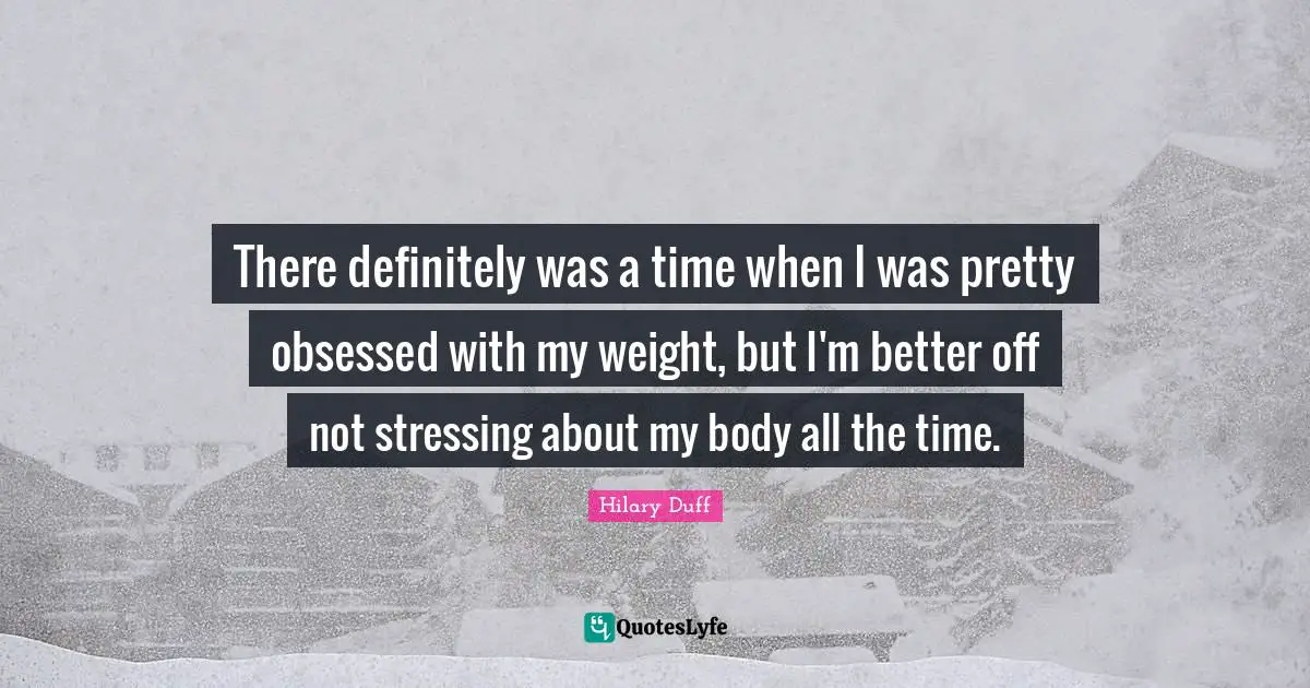 There definitely was a time when I was pretty obsessed with my weight, but I'm better off not stressing about my body all the time.