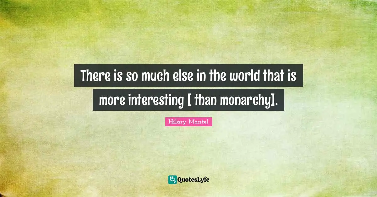 There is so much else in the world that is more interesting [ than monarchy].