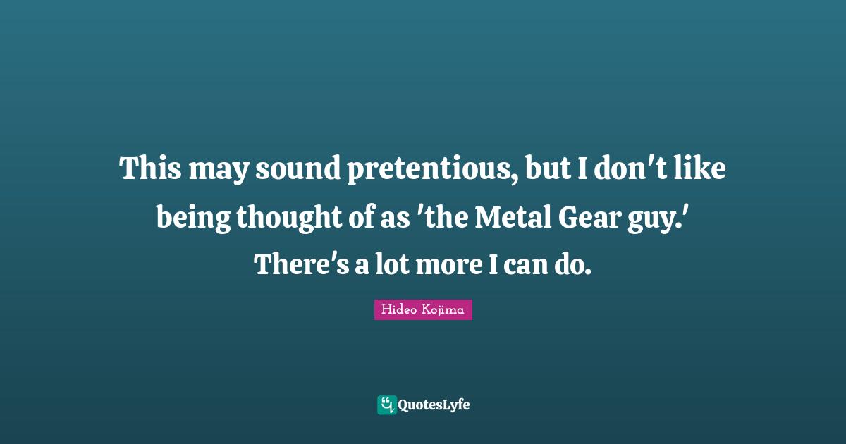Hideo Kojima Quotes: This may sound pretentious, but I don't like being thought of as 'the Metal Gear guy.' There's a lot more I can do.