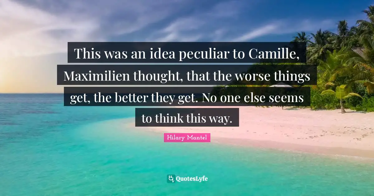This was an idea peculiar to Camille, Maximilien thought, that the worse things get, the better they get. No one else seems to think this way.