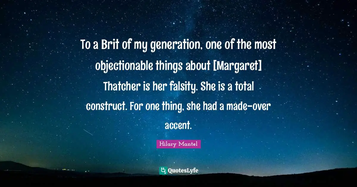 To a Brit of my generation, one of the most objectionable things about [Margaret] Thatcher is her falsity. She is a total construct. For one thing, she had a made-over accent.