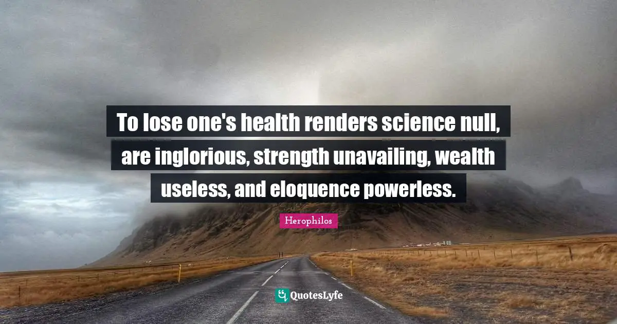 To lose one's health renders science null, are inglorious, strength unavailing, wealth useless, and eloquence powerless.