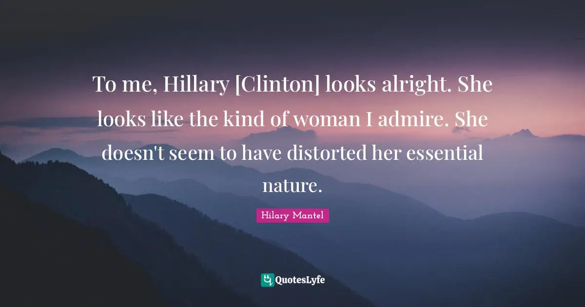 To me, Hillary [Clinton] looks alright. She looks like the kind of woman I admire. She doesn't seem to have distorted her essential nature.