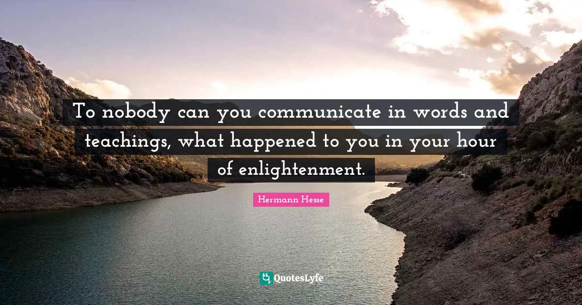 To nobody can you communicate in words and teachings, what happened to you in your hour of enlightenment.