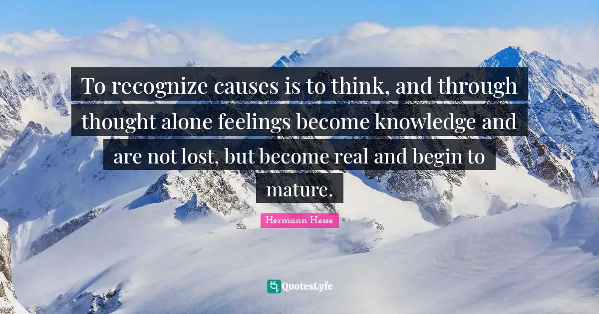 To recognize causes is to think, and through thought alone feelings become knowledge and are not lost, but become real and begin to mature.