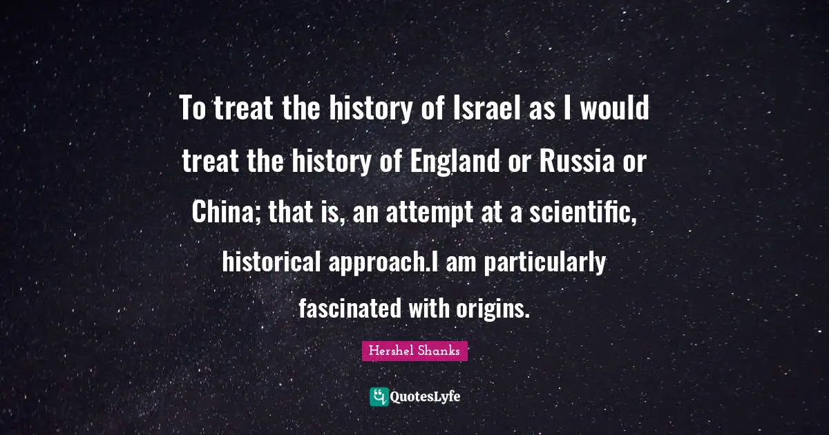 To treat the history of Israel as I would treat the history of England or Russia or China; that is, an attempt at a scientific, historical approach.I am particularly fascinated with origins.