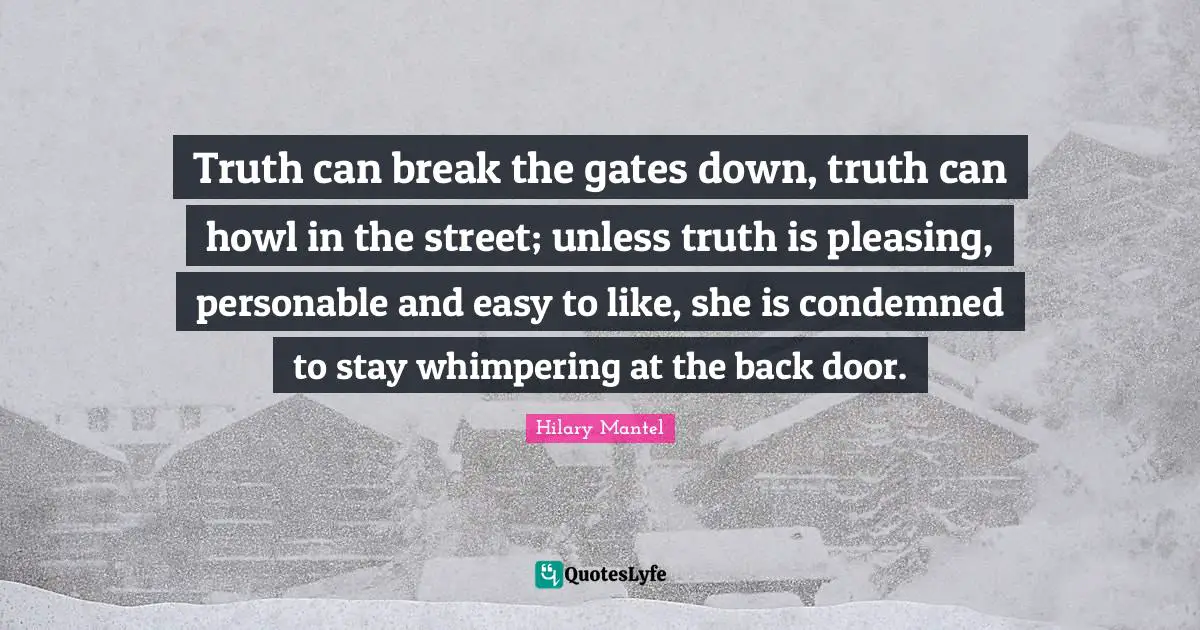 Truth can break the gates down, truth can howl in the street; unless truth is pleasing, personable and easy to like, she is condemned to stay whimpering at the back door.