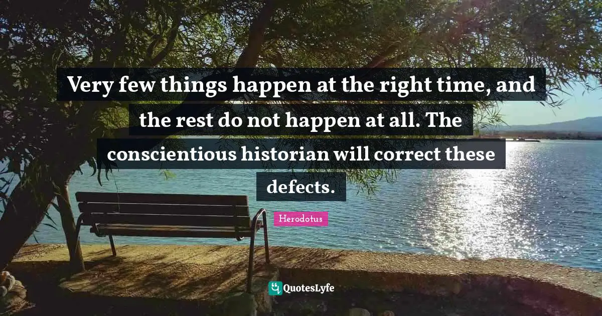 Very few things happen at the right time, and the rest do not happen at all. The conscientious historian will correct these defects.