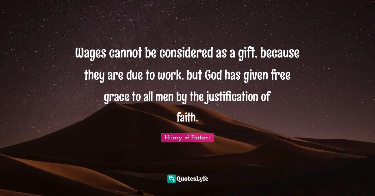 Wages Quotes: "Wages cannot be considered as a gift, because they are due to work, but God has given free grace to all men by the justification of faith."