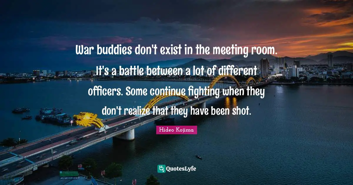 Hideo Kojima Quotes: War buddies don't exist in the meeting room. It's a battle between a lot of different officers. Some continue fighting when they don't realize that they have been shot.