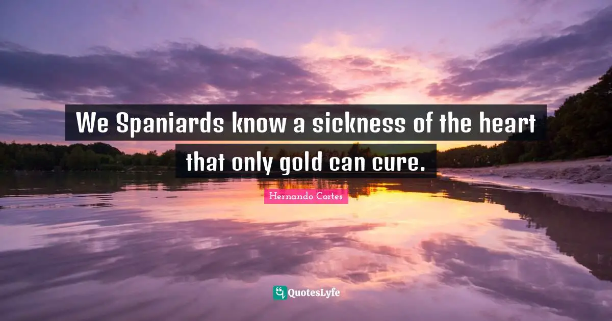 Historical Quotes: "We Spaniards know a sickness of the heart that only gold can cure."