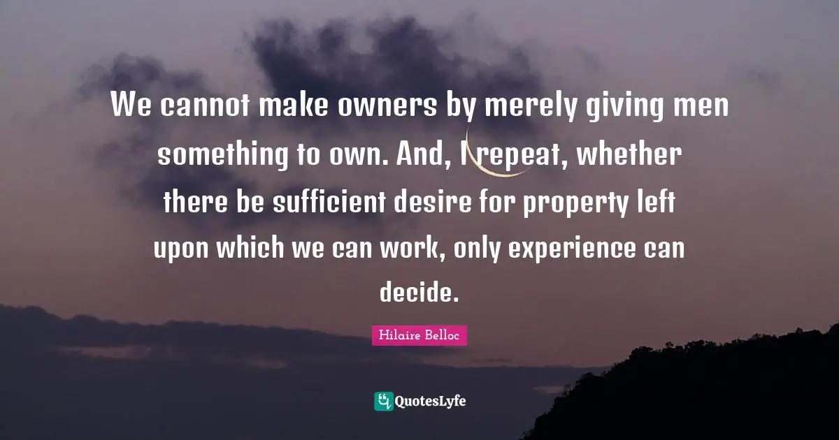 We cannot make owners by merely giving men something to own. And, I repeat, whether there be sufficient desire for property left upon which we can work, only experience can decide.