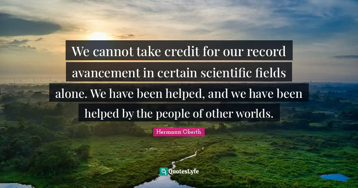 Credit Quotes: "We cannot take credit for our record avancement in certain scientific fields alone. We have been helped, and we have been helped by the people of other worlds."