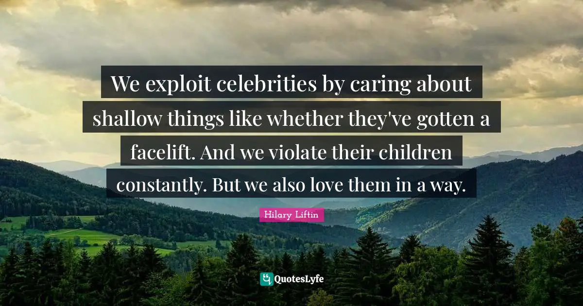 We exploit celebrities by caring about shallow things like whether they've gotten a facelift. And we violate their children constantly. But we also love them in a way.
