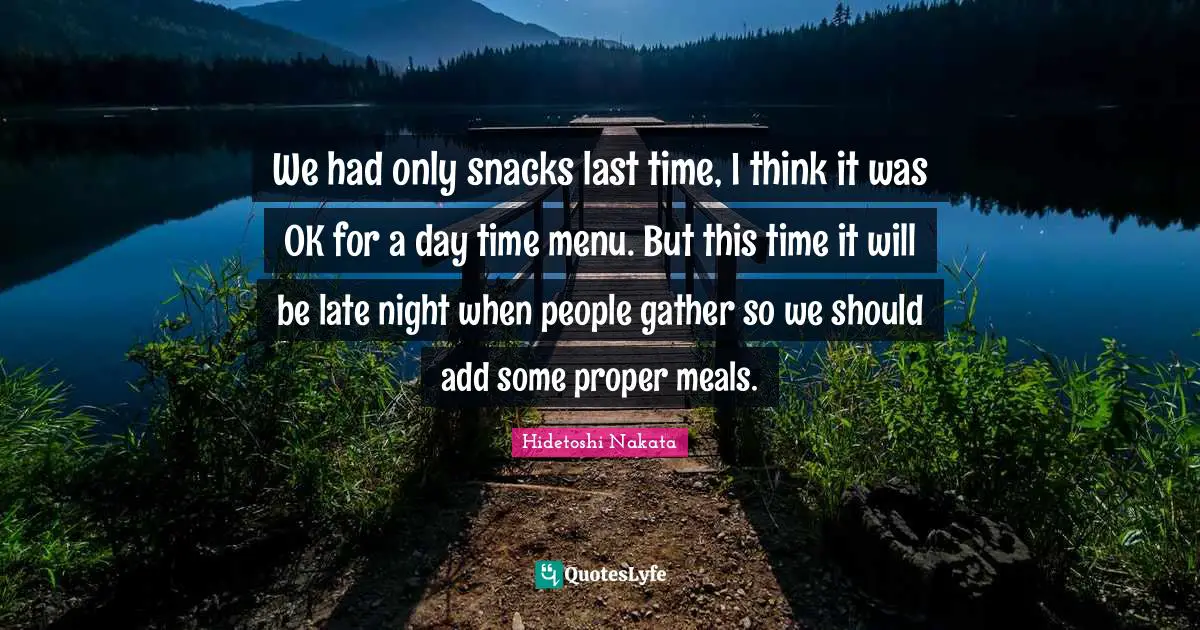 Snacks Quotes: "We had only snacks last time, I think it was OK for a day time menu. But this time it will be late night when people gather so we should add some proper meals."