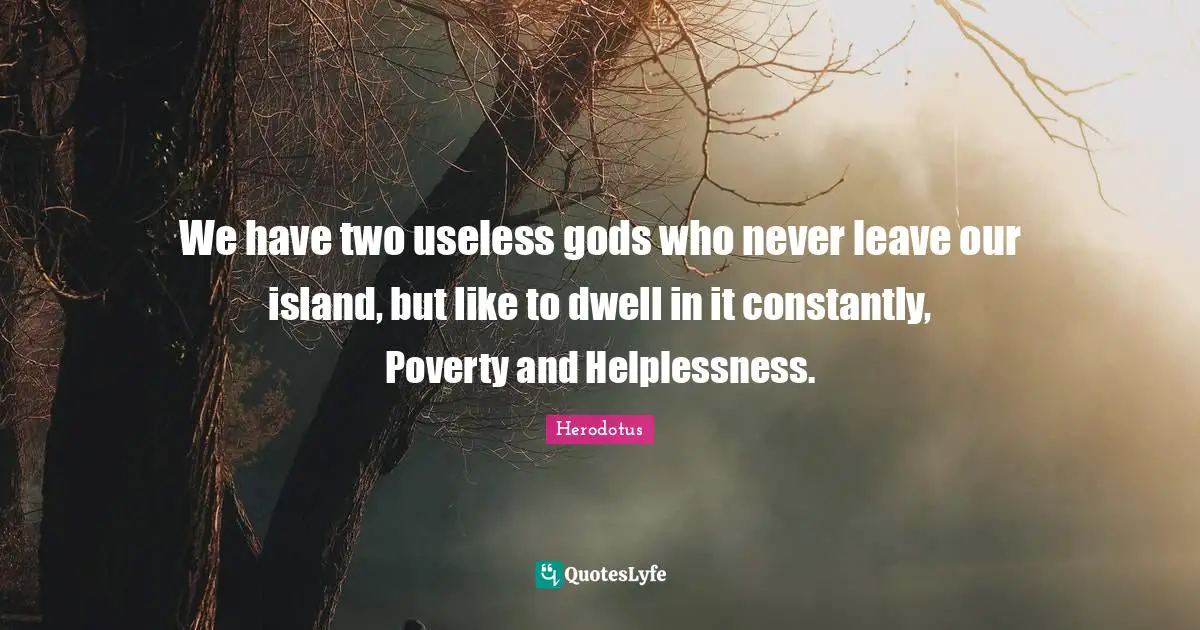We have two useless gods who never leave our island, but like to dwell in it constantly, Poverty and Helplessness.