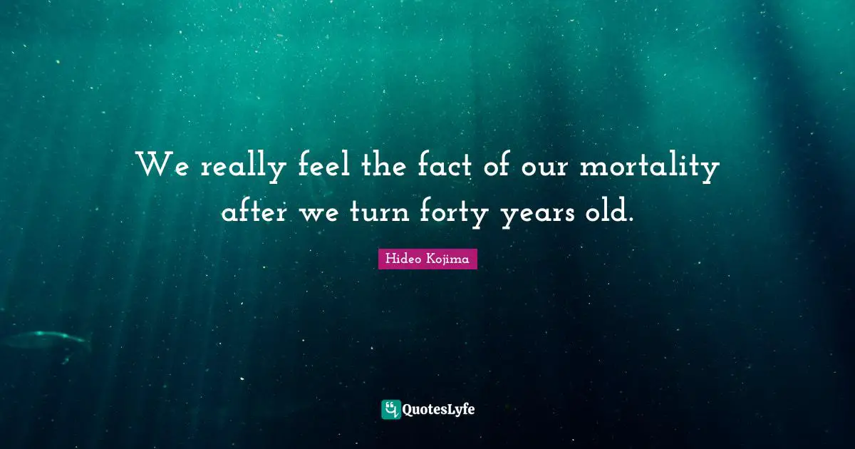 We really feel the fact of our mortality after we turn forty years old.