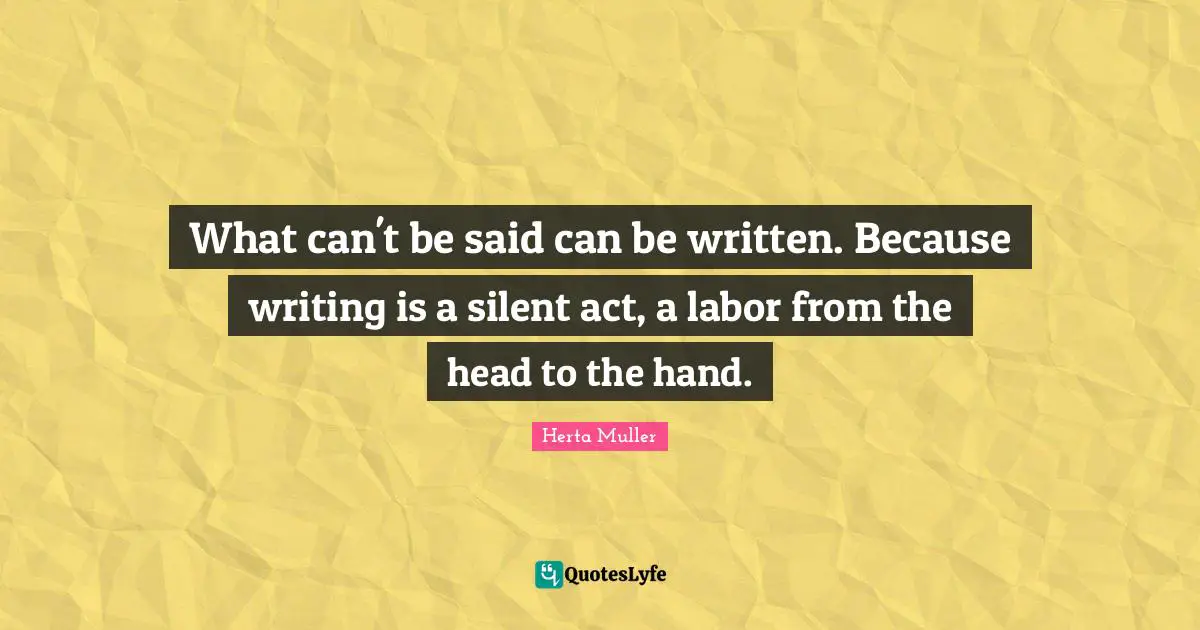What can't be said can be written. Because writing is a silent act, a labor from the head to the hand.