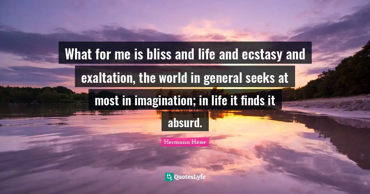 Exaltation Quotes: "What for me is bliss and life and ecstasy and exaltation, the world in general seeks at most in imagination; in life it finds it absurd."